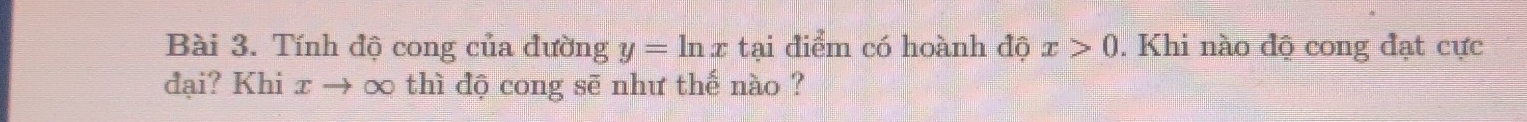 Tính độ cong của đường y=ln x tại điểm có hoành độ x>0. Khi nào độ cong đạt cực 
đại? Khi x → ∞ thì độ cong sẽ như thế nào ?