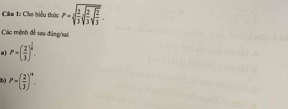 Cho biểu thức P=sqrt[3](frac 2)3sqrt[3](frac 2)3sqrt(frac 2)3.
Các mệnh đề sau đúng/sai 
a) P=( 2/3 )^ 1/8 . 
b) P=( 2/3 )^18.