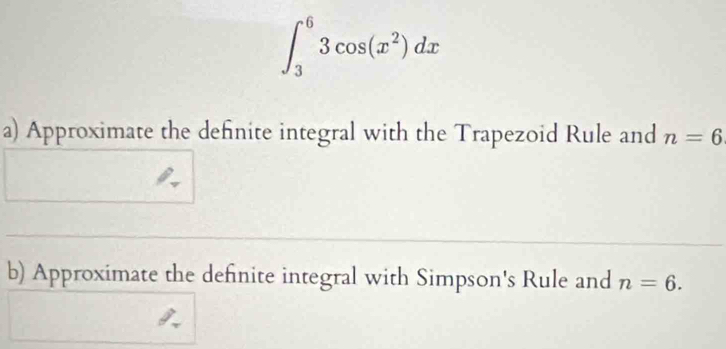 ∈t _3^(63cos (x^2))dx
a) Approximate the definite integral with the Trapezoid Rule and n=6
b) Approximate the definite integral with Simpson's Rule and n=6.