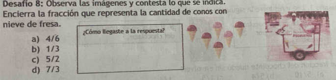 Desafío 8: Observa las imágenes y contesta lo que se indica.
Encierra la fracción que representa la cantidad de conos con
nieve de fresa.
¿Cómo llegaste a la respuesta?
a) 4/6
b) 1/3
c) 5/2
d) 7/3