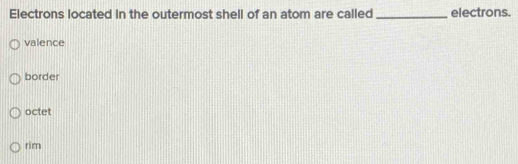 Electrons located in the outermost shell of an atom are called _electrons.
valence
border
octet
rim