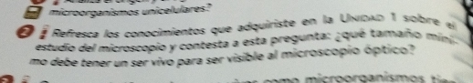 microorganismos unicelulares? 
É É Refresça los conocimientos que adquiriste en la ∪νιολο 1 sobre el 
estudio del microscopio y contesta a esta pregunta: ¿qué tamaño mini 
mo debe tener un ser vivo para ser visible al microscopio óptico? 
o r ganism o i