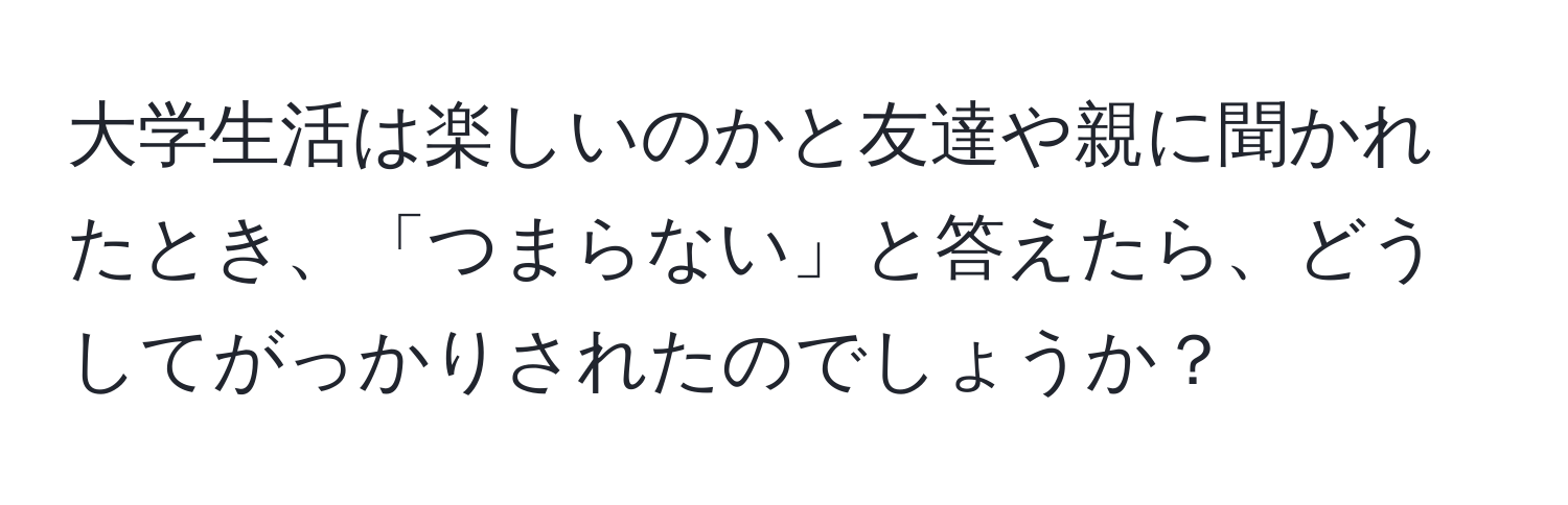 大学生活は楽しいのかと友達や親に聞かれたとき、「つまらない」と答えたら、どうしてがっかりされたのでしょうか？