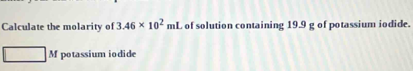 Calculate the molarity of 3.46* 10^2mL of solution containing 19.9 g of potassium iodide. 
M potassium iodide