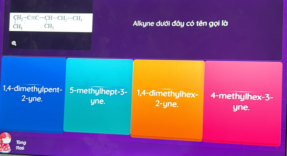 beginarrayr CH_2-Cequiv C-CH-CH_2-CH_3 CH_3endarray
Alkyne dưới đây có tên gọi là
a
1, 4 -dimethylpent- 5 -methylhept- 3 - 1, 4 -dimethylhex - 4 -methylhex -3 -
2 -yne. 2 -yne.
yne,
yne.
Ting
11a6