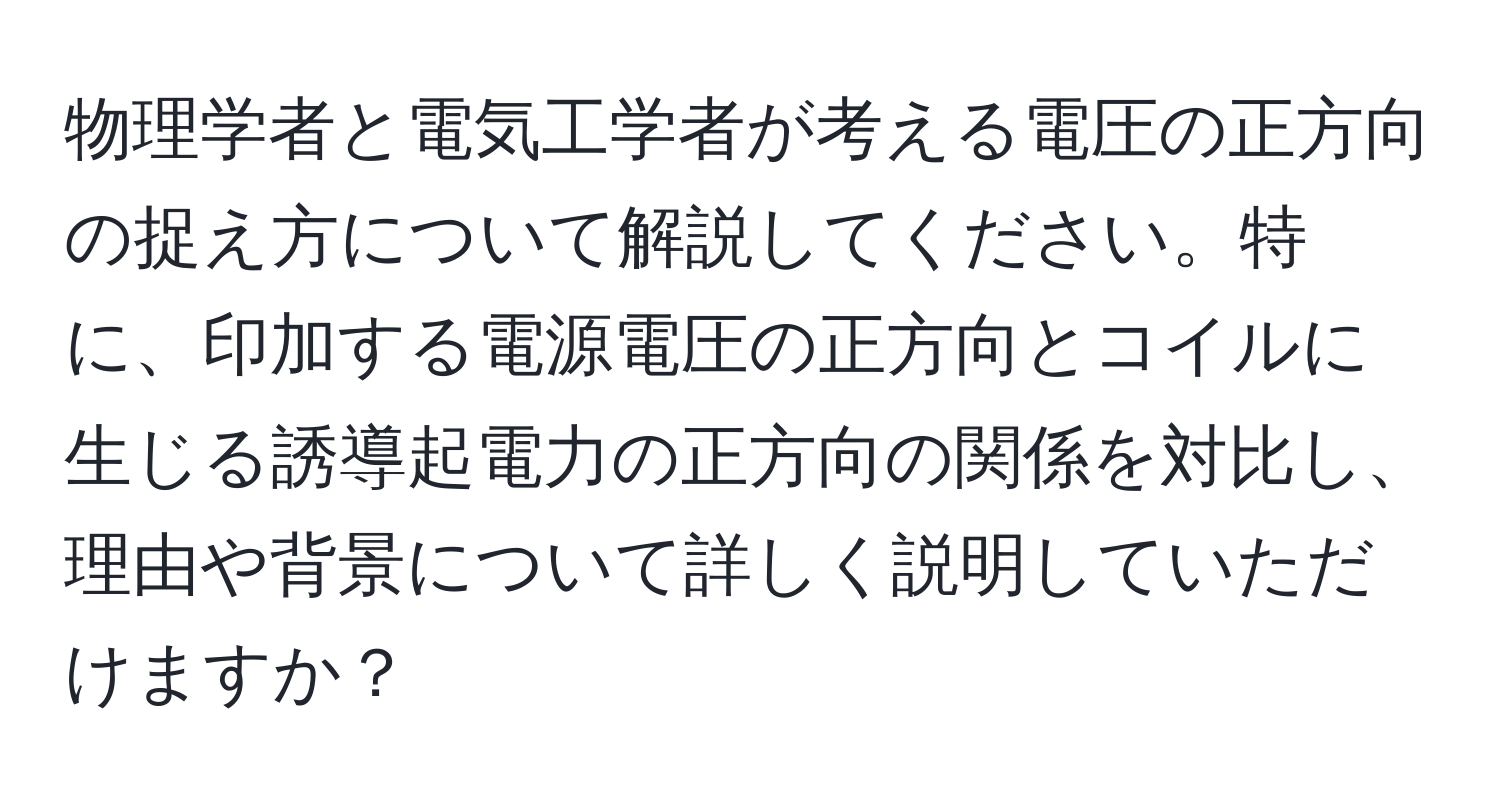 物理学者と電気工学者が考える電圧の正方向の捉え方について解説してください。特に、印加する電源電圧の正方向とコイルに生じる誘導起電力の正方向の関係を対比し、理由や背景について詳しく説明していただけますか？