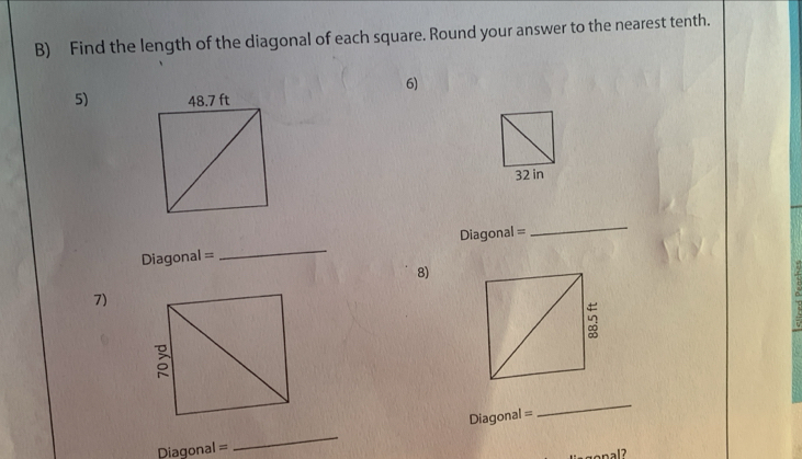 Find the length of the diagonal of each square. Round your answer to the nearest tenth. 
6) 
5)
32 in
Diagonal = _Diagonal = 
_ 
8) 
7) 
Diagonal = 
_ 
Diagonal = 
_