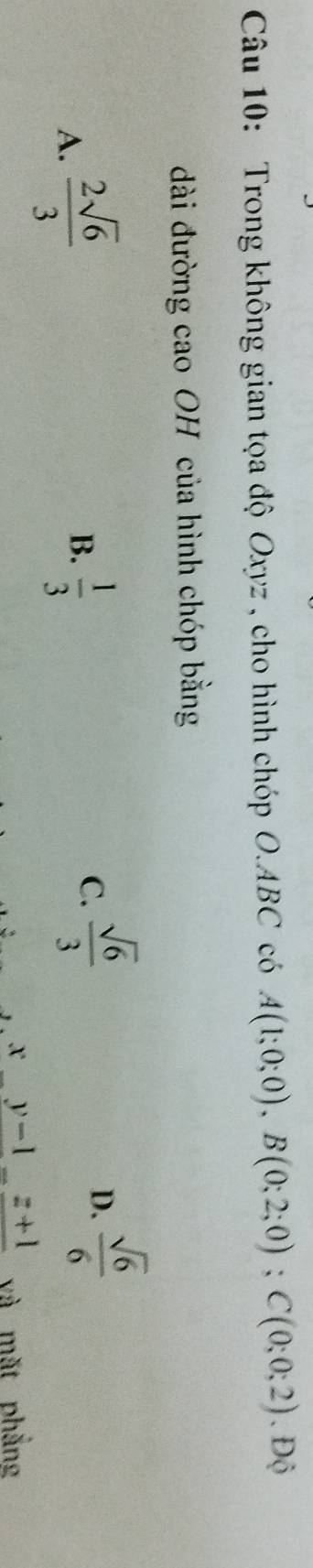 Trong không gian tọa độ Oxyz , cho hình chóp O. ABC có A(1;0;0), B(0;2;0); C(0;0;2). Độ
dài đường cao OH của hình chóp bằng
A.  2sqrt(6)/3   1/3 
B.
C.  sqrt(6)/3 
D.  sqrt(6)/6 
x _ y-1_ z+1 và mặt phẳng