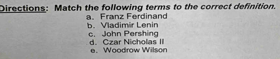 Directions: Match the following terms to the correct definition.
a. Franz Ferdinand
b. Vladimir Lenin
c. John Pershing
d. Czar Nicholas II
e. Woodrow Wilson