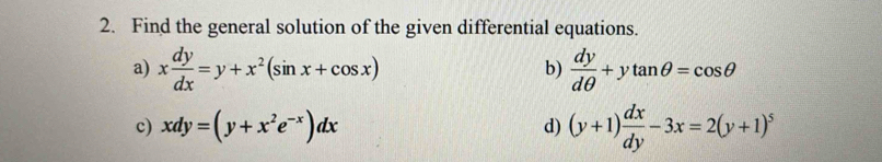 Find the general solution of the given differential equations. 
a) x dy/dx =y+x^2(sin x+cos x)  dy/dθ  +ytan θ =cos θ
b) 
c) xdy=(y+x^2e^(-x))dx d) (y+1) dx/dy -3x=2(y+1)^5