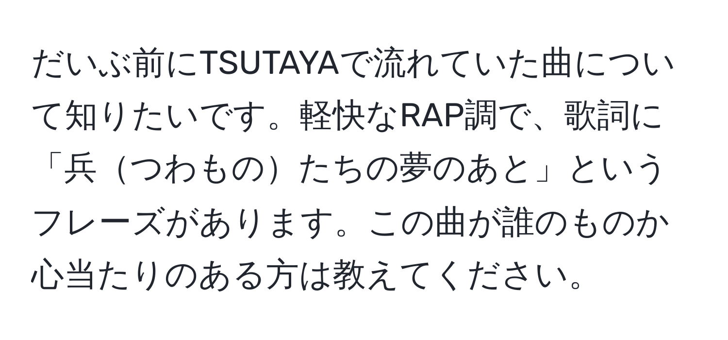 だいぶ前にTSUTAYAで流れていた曲について知りたいです。軽快なRAP調で、歌詞に「兵つわものたちの夢のあと」というフレーズがあります。この曲が誰のものか心当たりのある方は教えてください。