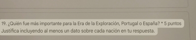 ¿Quién fue más importante para la Era de la Exploración, Portugal o España? * 5 puntos 
Justifica incluyendo al menos un dato sobre cada nación en tu respuesta.