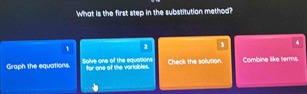 What is the first step in the substitution method?
1
2
3
4
Graph the equations. Solve one of the equations Check the solution. Combine like terms.
for one of the variables.