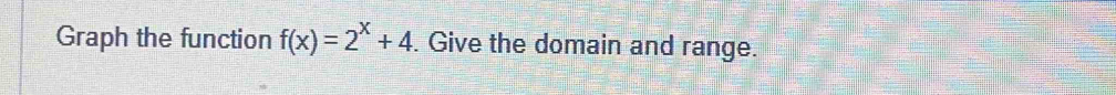 Graph the function f(x)=2^x+4. Give the domain and range.