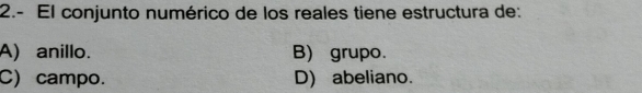 2.- El conjunto numérico de los reales tiene estructura de:
A) anillo. B) grupo.
C) campo. D) abeliano.