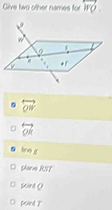 Give two other names for overleftrightarrow WQ.
overleftrightarrow QW
overleftrightarrow QR
line g
plane RST
poinil Q
point 7