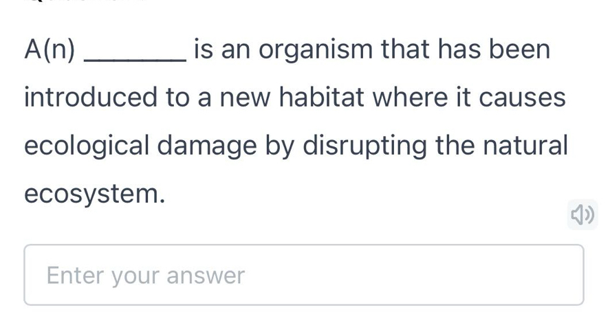 A(n) _is an organism that has been 
introduced to a new habitat where it causes 
ecological damage by disrupting the natural 
ecosystem. 
Enter your answer