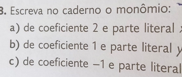 Escreva no caderno o monômio: 1 
a) de coeficiente 2 e parte literal ; 
b) de coeficiente 1 e parte literal y
c) de coeficiente −1 e parte literal