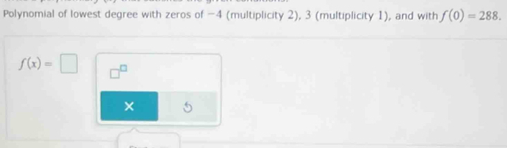 Polynomial of lowest degree with zeros of -4 (multiplicity 2), 3 (multiplicity 1), and with f(0)=288.
f(x)=□ □^(□) 
×