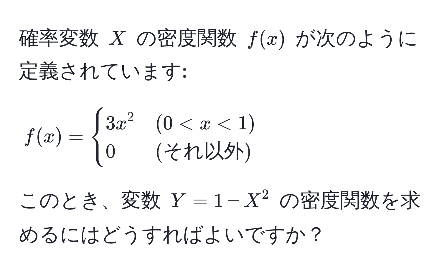 確率変数 $X$ の密度関数 ( f(x) ) が次のように定義されています: 
[
f(x) = 
begincases 
3x^(2 & (0 < x < 1)  
0 & (それ以外) 
endcases)
]
このとき、変数 $Y = 1 - X^2$ の密度関数を求めるにはどうすればよいですか？