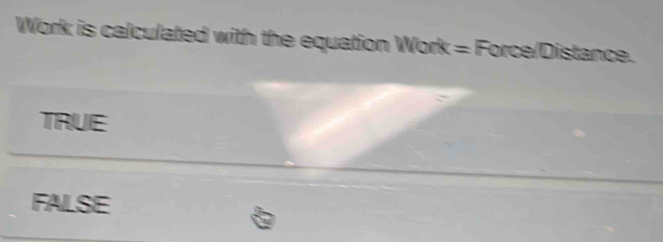 Work is calculated with the equation Work = Force/Distance.
TRUE
FALSE