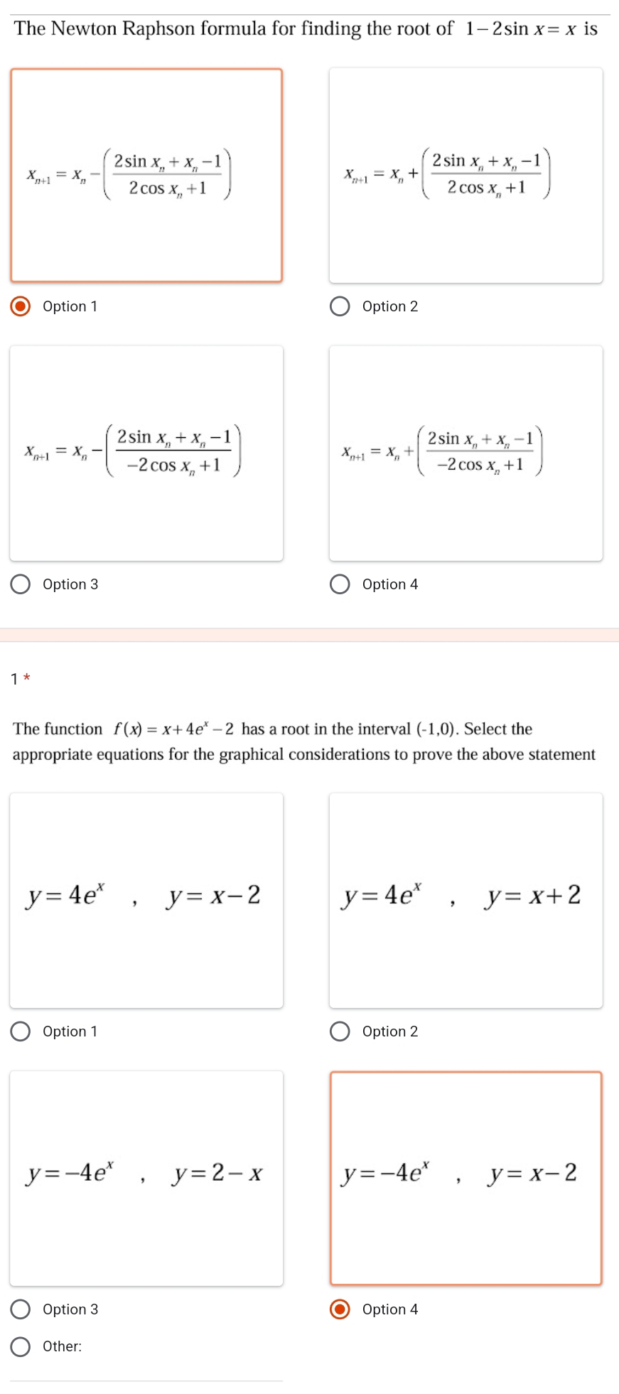 The Newton Raphson formula for finding the root of 1-2sin x=x is
x_n+1=x_n-(frac 2sin x_n+x_n-12cos x_n+1)
x_n+1=x_n+(frac 2sin x_n+x_n-12cos x_n+1)
Option 1 Option 2
x_n+1=x_n-(frac 2sin x_n+x_n-1-2cos x_n+1)
x_n+1=x_n+(frac 2sin x_n+x_n-1-2cos x_n+1)
Option 3 Option 4
1
The function f(x)=x+4e^x-2 has a root in the interval (-1,0). Select the
appropriate equations for the graphical considerations to prove the above statement
y=4e^x, y=x-2
y=4e^x, y=x+2
Option 1 Option 2
y=-4e^x, y=2-x
y=-4e^x, y=x-2
Option 3 Option 4
Other: