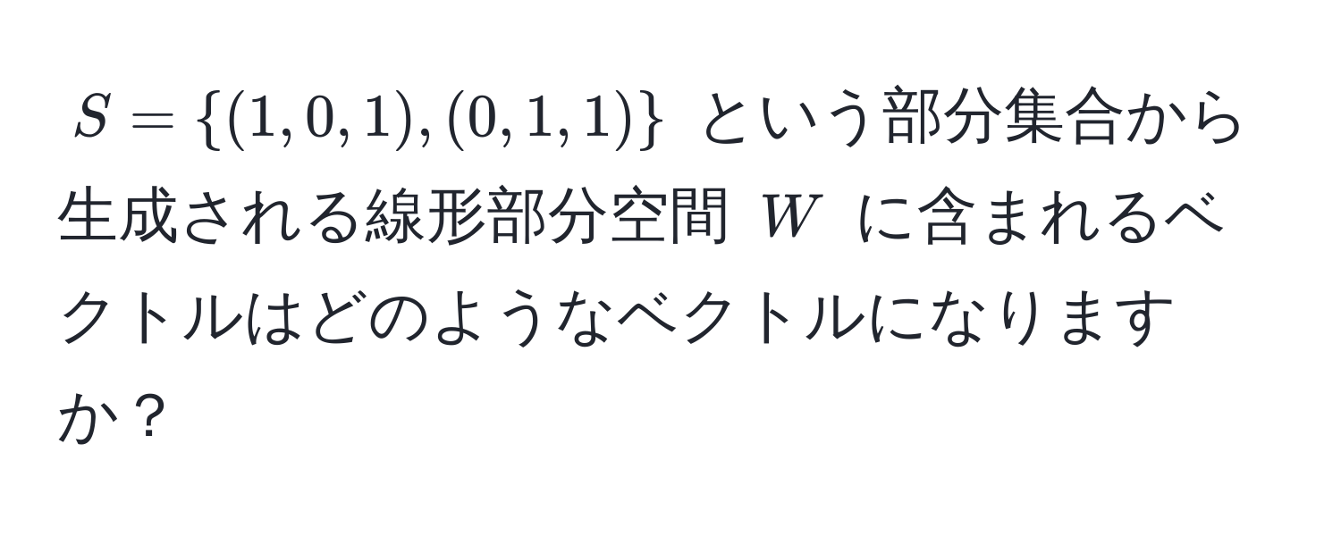 $S = (1,0,1), (0,1,1)$ という部分集合から生成される線形部分空間 $W$ に含まれるベクトルはどのようなベクトルになりますか？