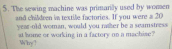 The sewing machine was primarily used by women 
and children in textile factories. If you were a 20
year -old woman, would you rather be a seamstress 
at home or working in a factory on a machine? 
Why?