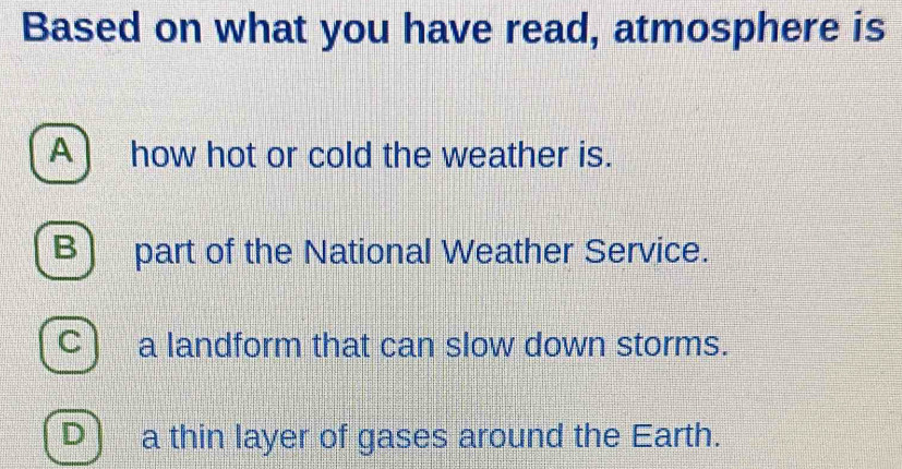 Based on what you have read, atmosphere is
A ) how hot or cold the weather is.
B) part of the National Weather Service.
C ì a landform that can slow down storms.
D ) a thin layer of gases around the Earth.