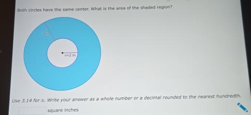 Both circles have the same center. What is the area of the shaded region?
Use 3,14 for π. Write your answer as a whole number or a decimal rounded to the nearest hundredth.
square inches