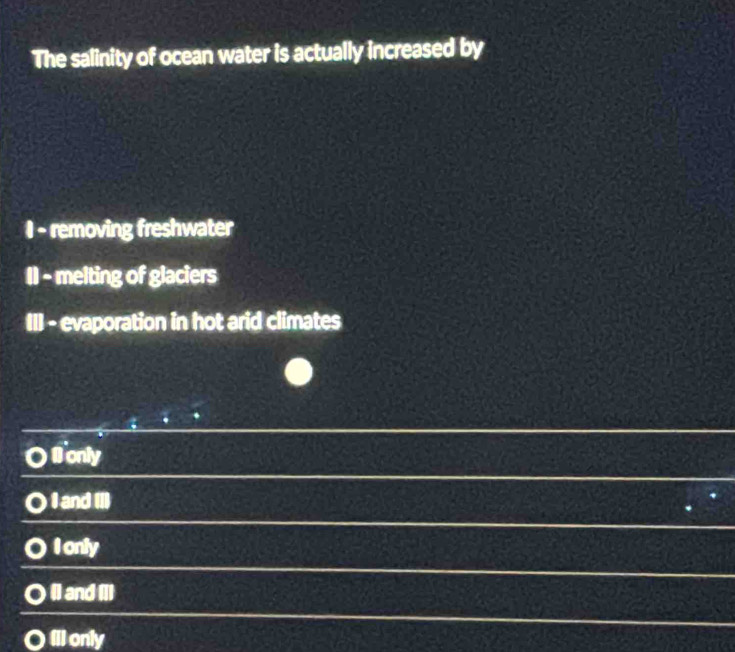 The salinity of ocean water is actually increased by
I - removing freshwater
II - melting of glaciers
II] - evaporation in hot arid climates
I only
0 I and (I)
I only
(]) and Il)
Il only