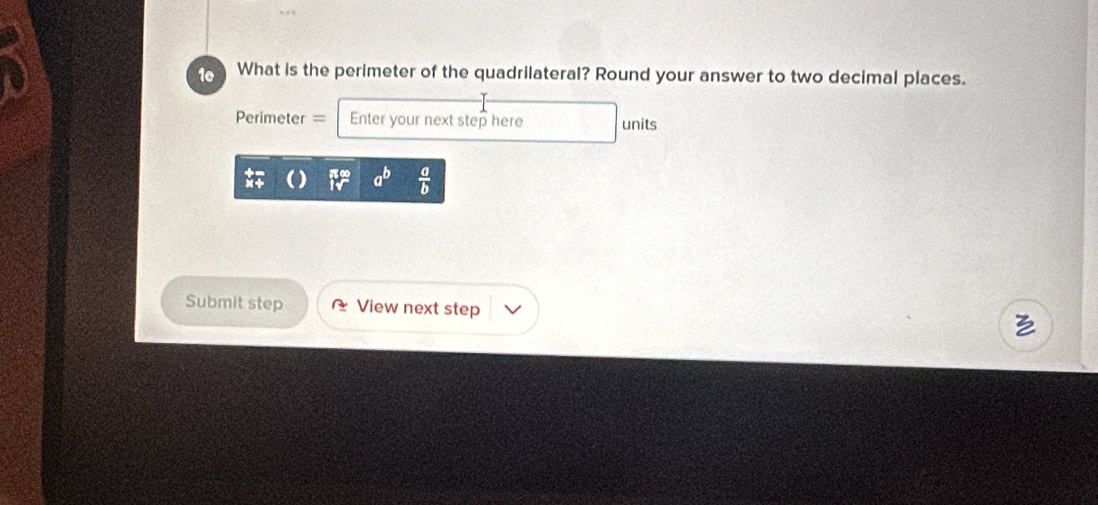 1e What is the perimeter of the quadrilateral? Round your answer to two decimal places.
Perimeter = Enter your next step here units
a^b  a/b 
Submit step View next step