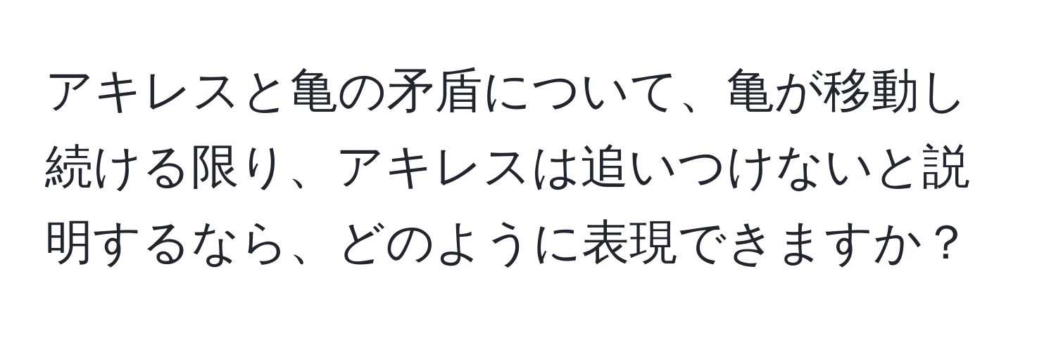 アキレスと亀の矛盾について、亀が移動し続ける限り、アキレスは追いつけないと説明するなら、どのように表現できますか？