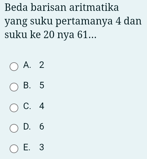 Beda barisan aritmatika
yang suku pertamanya 4 dan
suku ke 20 nya 61...
A. 2
B. 5
C. 4
D. 6
E. 3