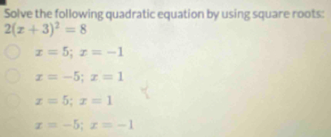 Solve the following quadratic equation by using square roots:
2(x+3)^2=8
x=5;x=-1
x=-5; x=1
x=5;x=1
x=-5; x=-1