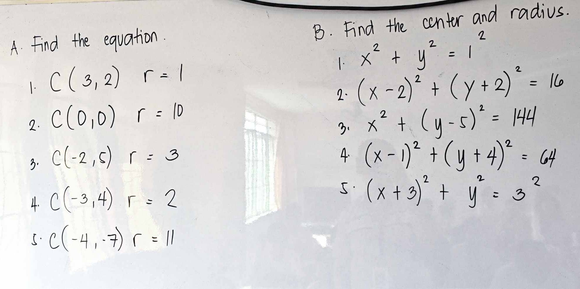 Find the conter and radius. 
A. Find the equation. 
1. C(3,2) r=1
1. x^2+y^2=1^2
2. (x-2)^2+(y+2)^2=16
2. C(0,0)r=10 x^2+(y-5)^2=144
3. 
3. C(-2,5)r=3
4. (x-1)^2+(y+4)^2=64
4. C(-3,4)r=2
5. (x+3)^2+y^2=3^2
5. C(-4,-7)r=11