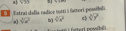 sqrt(55) BJ √180
5 Estrai dalla radice tutti i fattori possibili. 
a) sqrt[3](a^3) b) sqrt[3](x^6) c) sqrt[3](y^9)
a tu tti i fattori possibili.