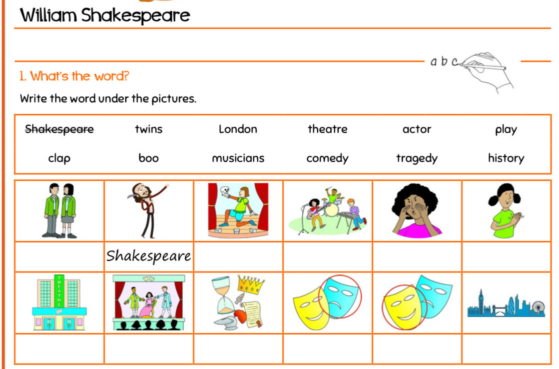 William Shakespeare
a b
1. What's the word?
Write the word under the pictures.
Shakespeare twins London theatre actor play
clap boo musicians comedy tragedy history
Shakespeare