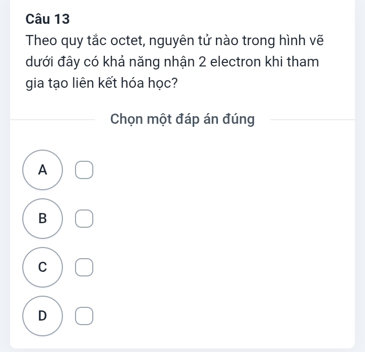 Theo quy tắc octet, nguyên tử nào trong hình vẽ
đưới đây có khả năng nhận 2 electron khi tham
gia tạo liên kết hóa học?
Chọn một đáp án đúng
A
B
C
D