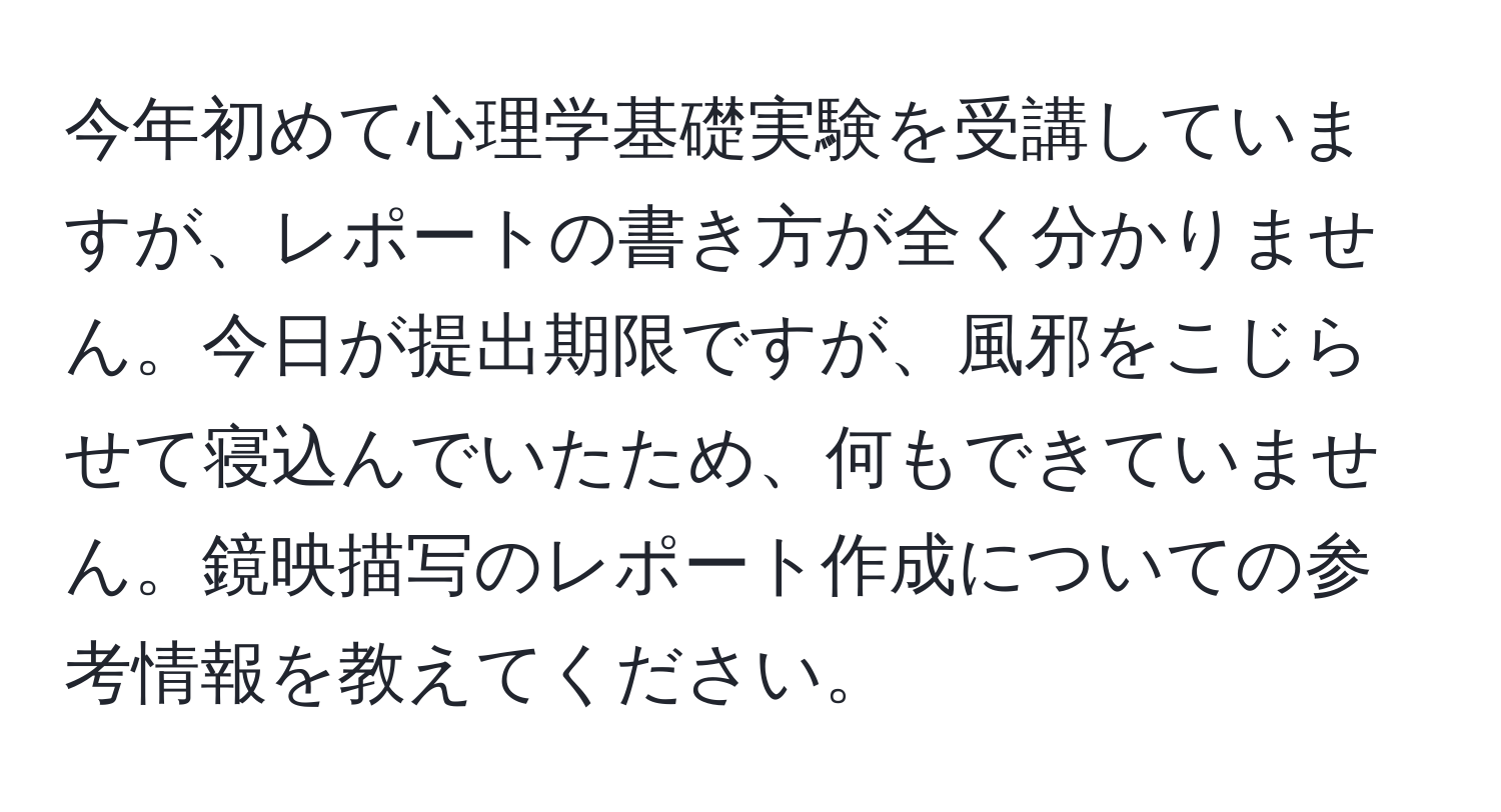 今年初めて心理学基礎実験を受講していますが、レポートの書き方が全く分かりません。今日が提出期限ですが、風邪をこじらせて寝込んでいたため、何もできていません。鏡映描写のレポート作成についての参考情報を教えてください。