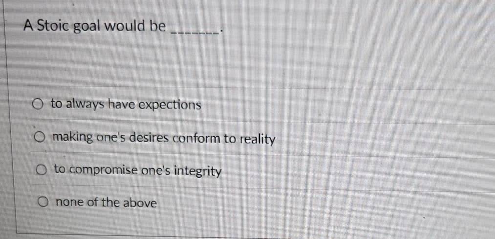 A Stoic goal would be_
to always have expections
making one's desires conform to reality
to compromise one's integrity
none of the above