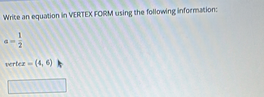 Write an equation in VERTEX FORM using the following information:
a= 1/2 
vertex =(4,6)