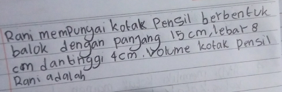 Rani mempungai kotak Pensil berbentuk 
balok dengan panjang 15 cm, lebar 8
cam dantinggi 4cm. volume kotak pensil 
Rani adalah