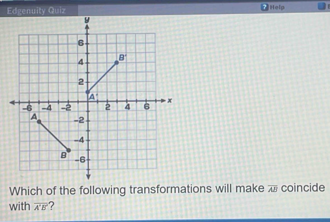 Edgenuity Quiz * Help E
Which of the following transformations will make overline AB coincide
with overline A'B' ?