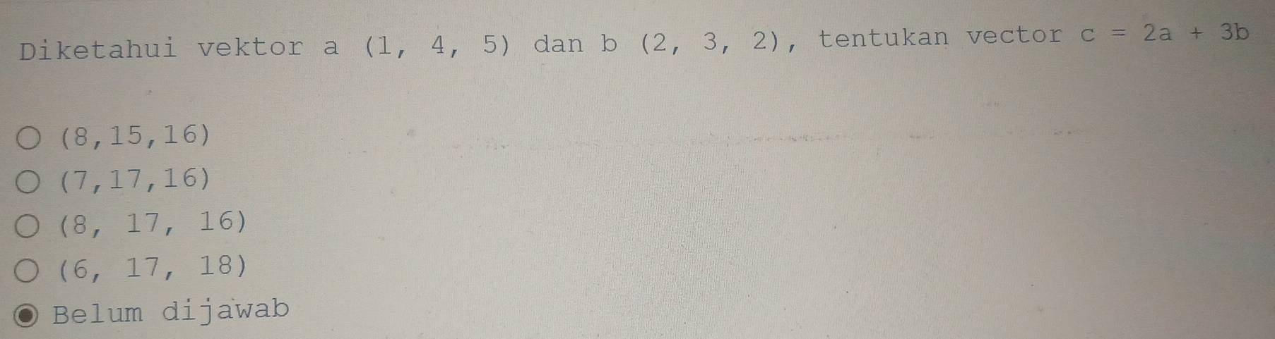 Diketahui vektor a (1,4,5) dan b (2,3,2) , tentukan vector c=2a+3b
(8,15,16)
(7,17,16)
(8,17,16)
(6,17,18)
Belum dijawab