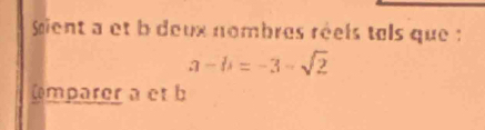 Sient a et b deux nombres réels tels que :
a-b=-3-sqrt(2)
Cmparer a et b