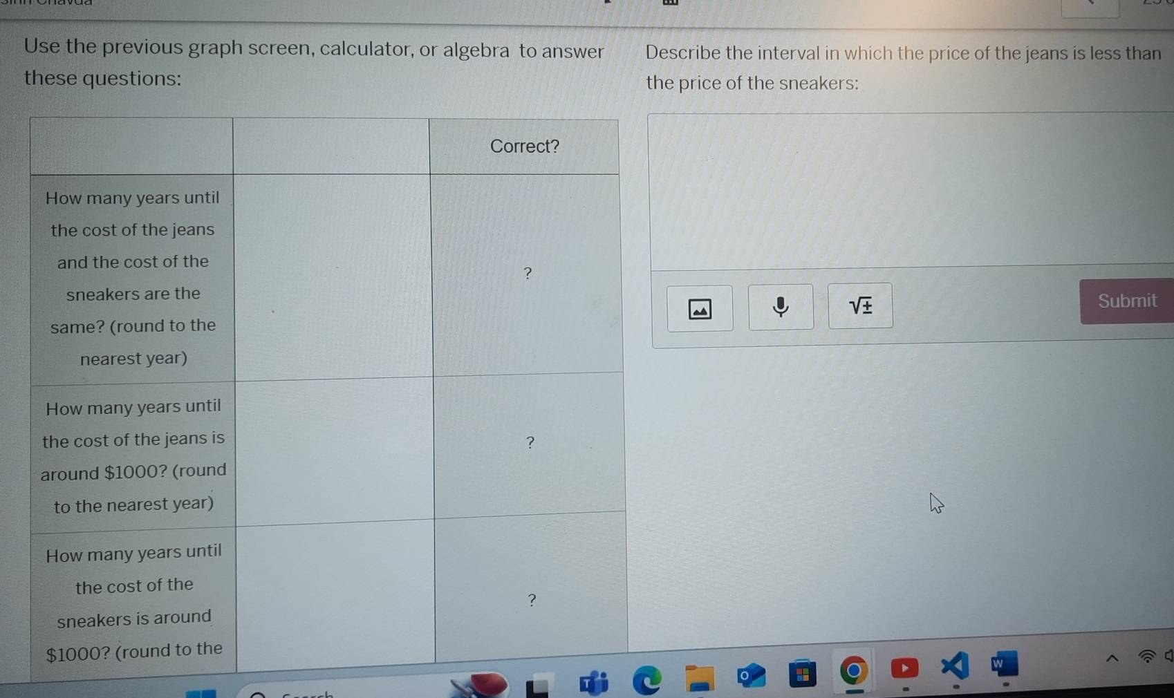 Use the previous graph screen, calculator, or algebra to answer Describe the interval in which the price of the jeans is less than 
these questions: the price of the sneakers: 
Submit
sqrt(± )