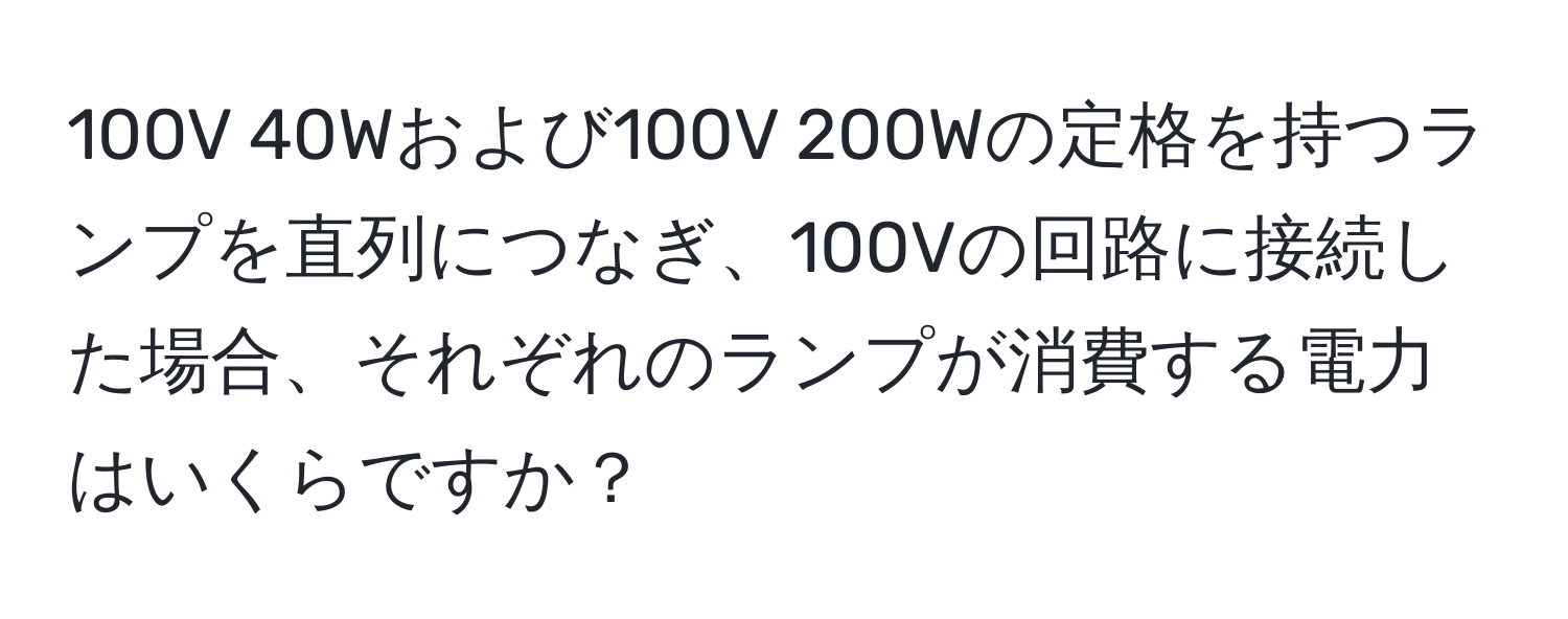 100V 40Wおよび100V 200Wの定格を持つランプを直列につなぎ、100Vの回路に接続した場合、それぞれのランプが消費する電力はいくらですか？