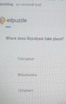 bmitting an external tool
edpuzzle
Where does Glycolysis take place?
Chloroplast
Mitochondria
Cytoplasm