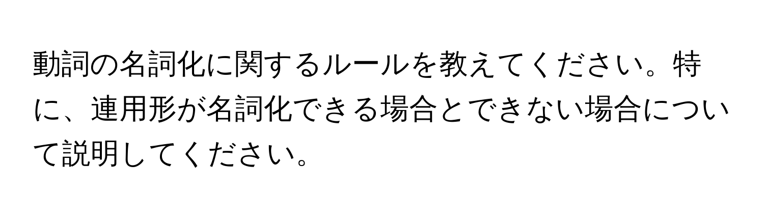 動詞の名詞化に関するルールを教えてください。特に、連用形が名詞化できる場合とできない場合について説明してください。